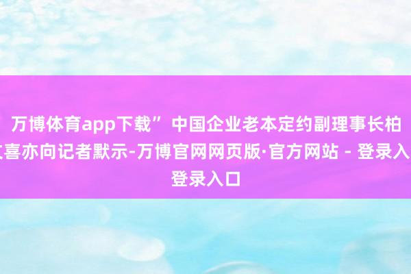 万博体育app下载” 中国企业老本定约副理事长柏文喜亦向记者默示-万博官网网页版·官方网站 - 登录入口