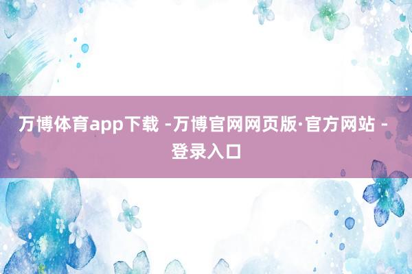 万博体育app下载 -万博官网网页版·官方网站 - 登录入口