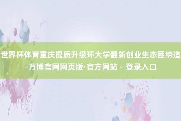 世界杯体育重庆提质升级环大学翻新创业生态圈缔造-万博官网网页版·官方网站 - 登录入口