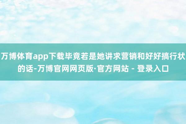 万博体育app下载毕竟若是她讲求营销和好好搞行状的话-万博官网网页版·官方网站 - 登录入口