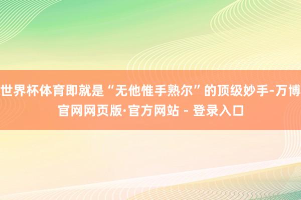 世界杯体育即就是“无他惟手熟尔”的顶级妙手-万博官网网页版·官方网站 - 登录入口