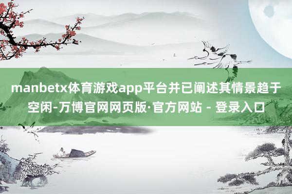 manbetx体育游戏app平台并已阐述其情景趋于空闲-万博官网网页版·官方网站 - 登录入口