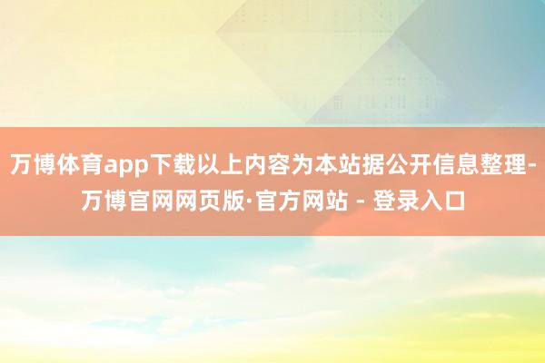 万博体育app下载以上内容为本站据公开信息整理-万博官网网页版·官方网站 - 登录入口