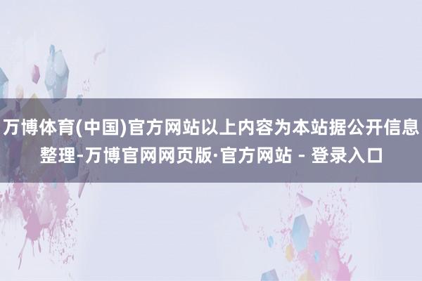 万博体育(中国)官方网站以上内容为本站据公开信息整理-万博官网网页版·官方网站 - 登录入口