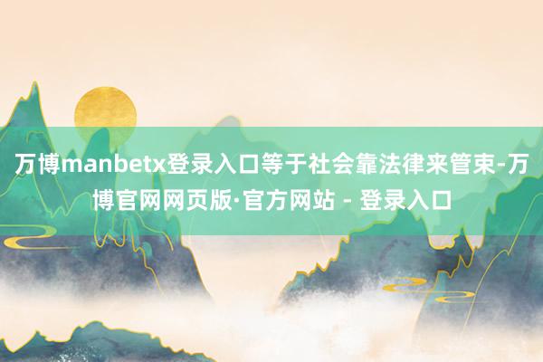 万博manbetx登录入口等于社会靠法律来管束-万博官网网页版·官方网站 - 登录入口