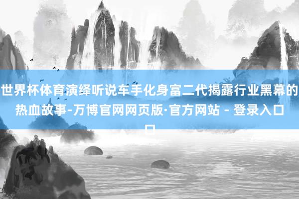 世界杯体育演绎听说车手化身富二代揭露行业黑幕的热血故事-万博官网网页版·官方网站 - 登录入口