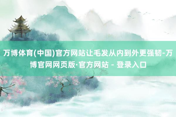 万博体育(中国)官方网站让毛发从内到外更强韧-万博官网网页版·官方网站 - 登录入口