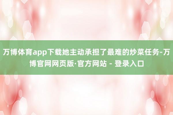 万博体育app下载她主动承担了最难的炒菜任务-万博官网网页版·官方网站 - 登录入口