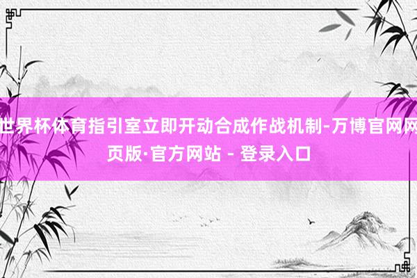 世界杯体育指引室立即开动合成作战机制-万博官网网页版·官方网站 - 登录入口