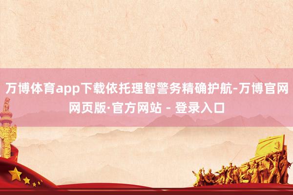 万博体育app下载依托理智警务精确护航-万博官网网页版·官方网站 - 登录入口