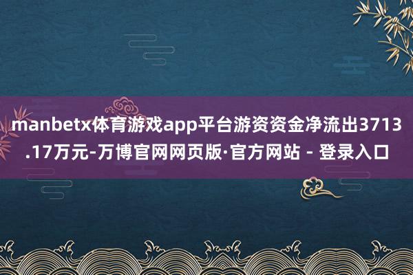 manbetx体育游戏app平台游资资金净流出3713.17万元-万博官网网页版·官方网站 - 登录入口