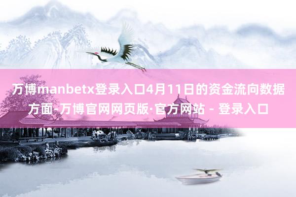 万博manbetx登录入口4月11日的资金流向数据方面-万博官网网页版·官方网站 - 登录入口