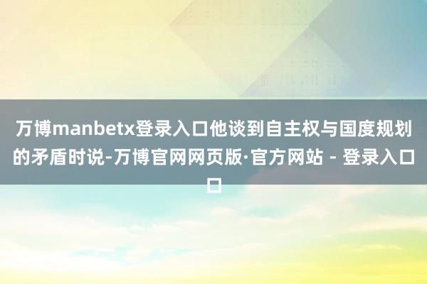 万博manbetx登录入口他谈到自主权与国度规划的矛盾时说-万博官网网页版·官方网站 - 登录入口