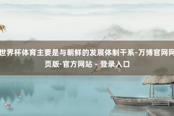 世界杯体育主要是与朝鲜的发展体制干系-万博官网网页版·官方网站 - 登录入口