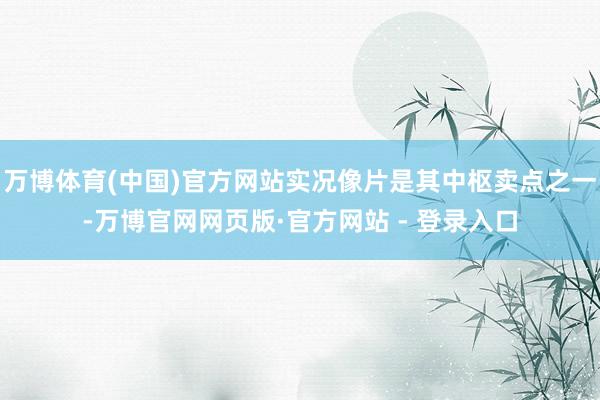 万博体育(中国)官方网站实况像片是其中枢卖点之一-万博官网网页版·官方网站 - 登录入口