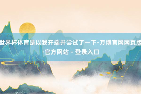 世界杯体育是以我开端并尝试了一下-万博官网网页版·官方网站 - 登录入口