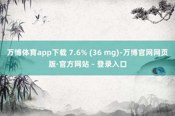 万博体育app下载 7.6% (36 mg)-万博官网网页版·官方网站 - 登录入口