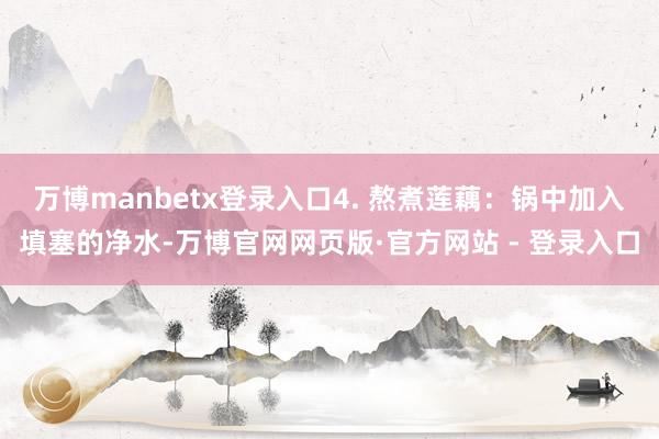 万博manbetx登录入口4. 熬煮莲藕：锅中加入填塞的净水-万博官网网页版·官方网站 - 登录入口