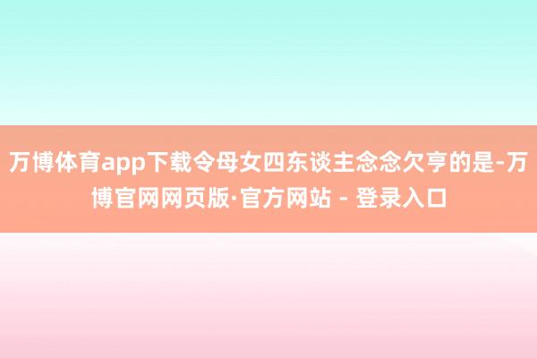 万博体育app下载令母女四东谈主念念欠亨的是-万博官网网页版·官方网站 - 登录入口