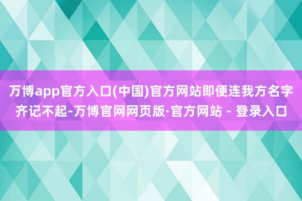 万博app官方入口(中国)官方网站即便连我方名字齐记不起-万博官网网页版·官方网站 - 登录入口