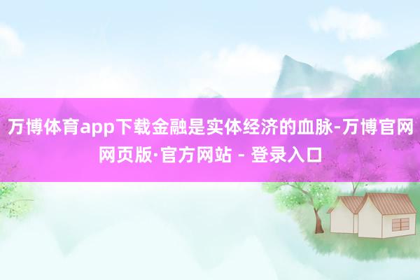 万博体育app下载金融是实体经济的血脉-万博官网网页版·官方网站 - 登录入口
