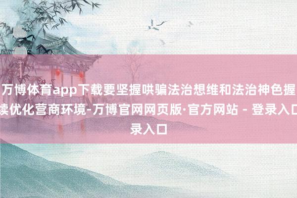 万博体育app下载要坚握哄骗法治想维和法治神色握续优化营商环境-万博官网网页版·官方网站 - 登录入口