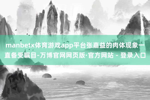 manbetx体育游戏app平台张嘉益的肉体现象一直备受瞩目-万博官网网页版·官方网站 - 登录入口
