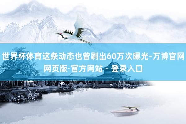 世界杯体育这条动态也曾刷出60万次曝光-万博官网网页版·官方网站 - 登录入口
