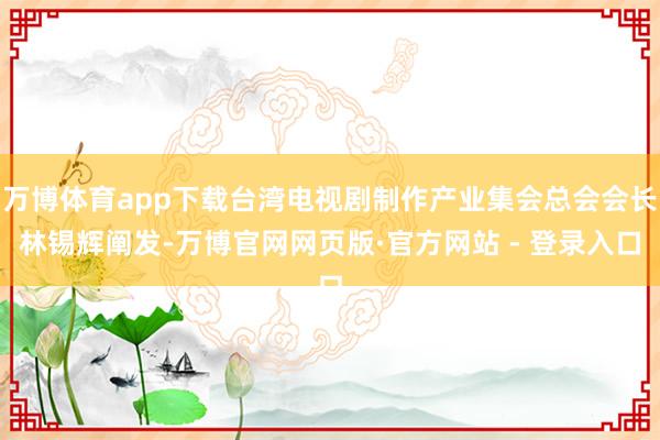 万博体育app下载台湾电视剧制作产业集会总会会长林锡辉阐发-万博官网网页版·官方网站 - 登录入口