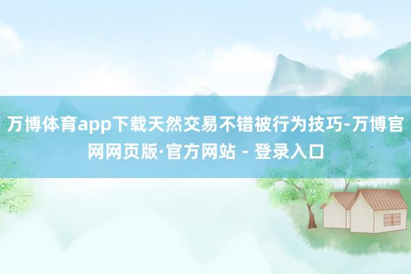 万博体育app下载天然交易不错被行为技巧-万博官网网页版·官方网站 - 登录入口