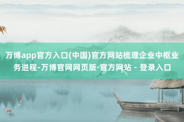 万博app官方入口(中国)官方网站梳理企业中枢业务进程-万博官网网页版·官方网站 - 登录入口