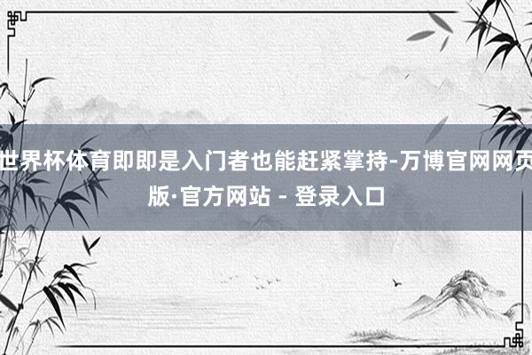 世界杯体育即即是入门者也能赶紧掌持-万博官网网页版·官方网站 - 登录入口
