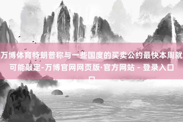 万博体育特朗普称与一些国度的买卖公约最快本周就可能敲定-万博官网网页版·官方网站 - 登录入口