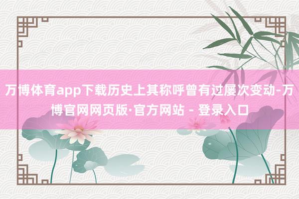 万博体育app下载历史上其称呼曾有过屡次变动-万博官网网页版·官方网站 - 登录入口