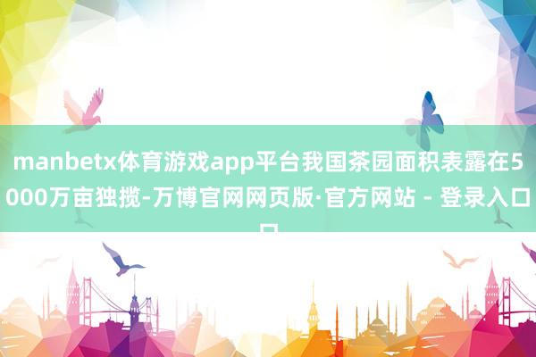 manbetx体育游戏app平台我国茶园面积表露在5000万亩独揽-万博官网网页版·官方网站 - 登录入口
