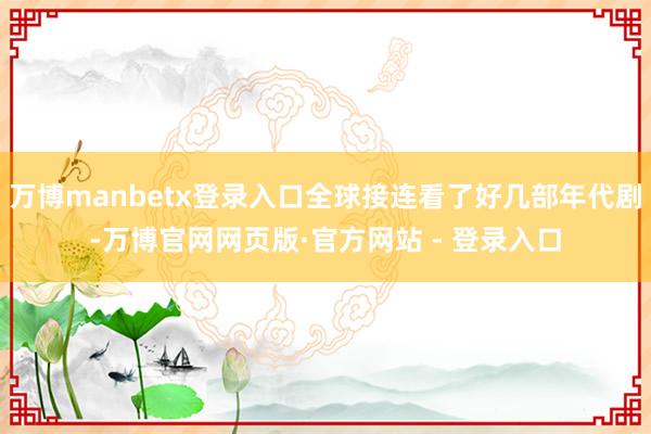 万博manbetx登录入口全球接连看了好几部年代剧-万博官网网页版·官方网站 - 登录入口