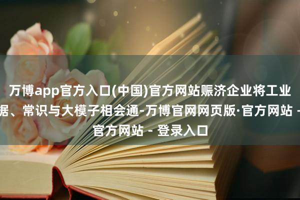 万博app官方入口(中国)官方网站赈济企业将工业机理、数据、常识与大模子相会通-万博官网网页版·官方网站 - 登录入口