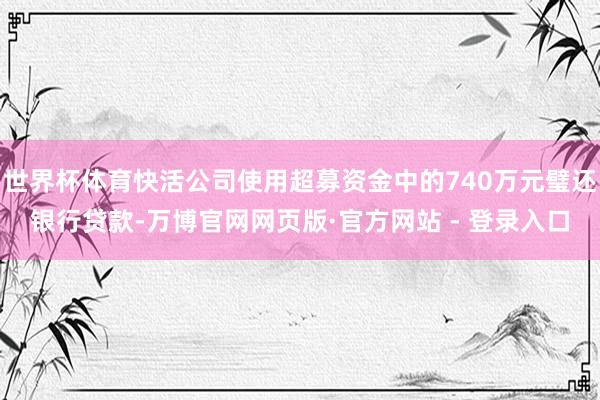 世界杯体育快活公司使用超募资金中的740万元璧还银行贷款-万博官网网页版·官方网站 - 登录入口