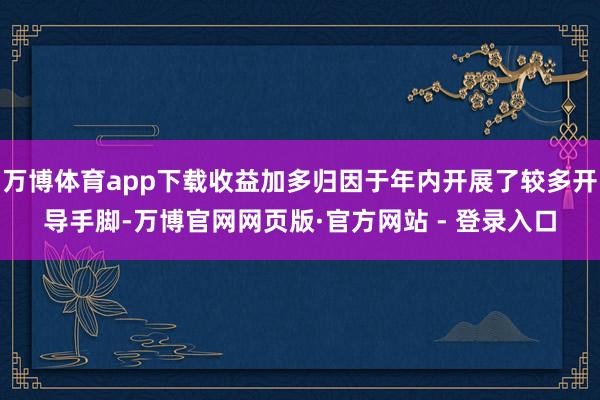 万博体育app下载收益加多归因于年内开展了较多开导手脚-万博官网网页版·官方网站 - 登录入口