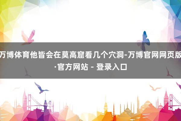 万博体育他皆会在莫高窟看几个穴洞-万博官网网页版·官方网站 - 登录入口
