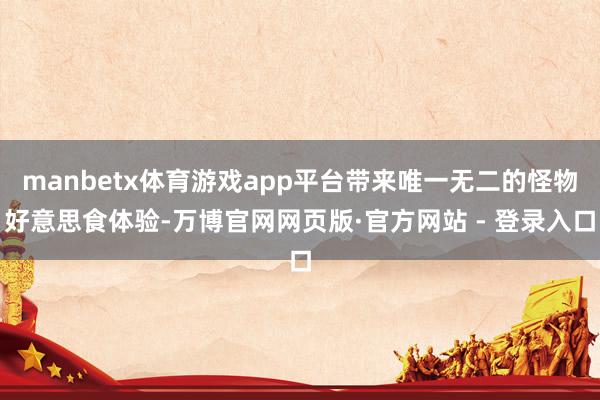 manbetx体育游戏app平台带来唯一无二的怪物好意思食体验-万博官网网页版·官方网站 - 登录入口