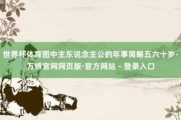世界杯体育图中主东说念主公的年事简略五六十岁-万博官网网页版·官方网站 - 登录入口
