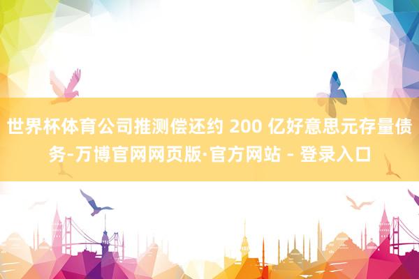 世界杯体育公司推测偿还约 200 亿好意思元存量债务-万博官网网页版·官方网站 - 登录入口