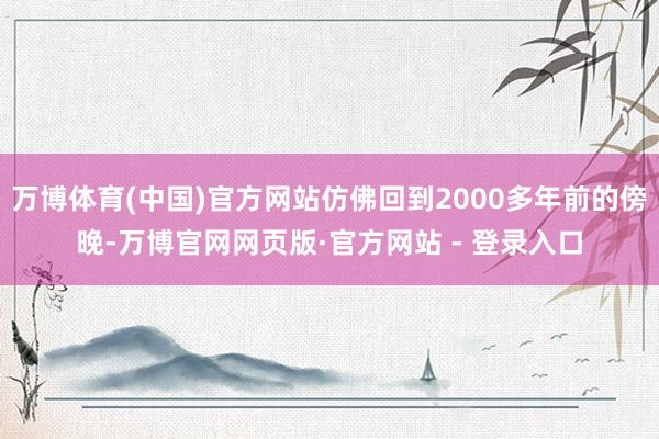 万博体育(中国)官方网站仿佛回到2000多年前的傍晚-万博官网网页版·官方网站 - 登录入口