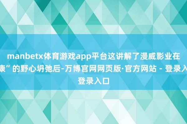 manbetx体育游戏app平台这讲解了漫威影业在“康”的野心坍弛后-万博官网网页版·官方网站 - 登录入口