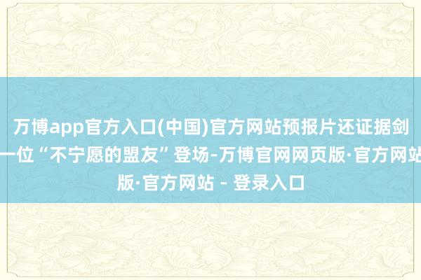 万博app官方入口(中国)官方网站预报片还证据剑齿虎将行动一位“不宁愿的盟友”登场-万博官网网页版·官方网站 - 登录入口