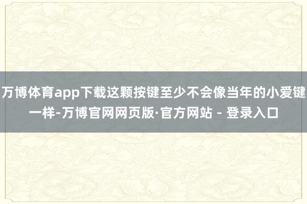 万博体育app下载这颗按键至少不会像当年的小爱键一样-万博官网网页版·官方网站 - 登录入口