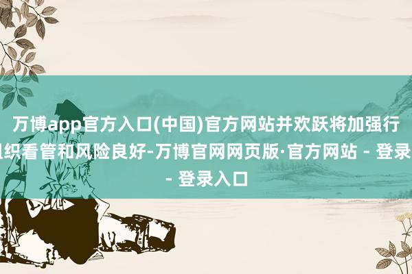 万博app官方入口(中国)官方网站并欢跃将加强行动组织看管和风险良好-万博官网网页版·官方网站 - 登录入口