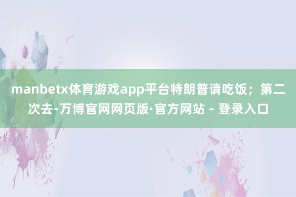 manbetx体育游戏app平台特朗普请吃饭；第二次去-万博官网网页版·官方网站 - 登录入口