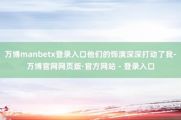 万博manbetx登录入口他们的饰演深深打动了我-万博官网网页版·官方网站 - 登录入口